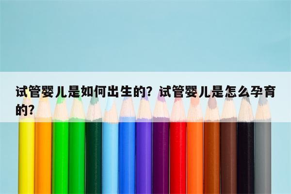 试管婴儿是如何出生的？试管婴儿是怎么孕育的？