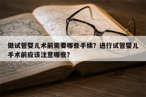 做试管婴儿术前需要哪些手续？进行试管婴儿手术前应该注意哪些？