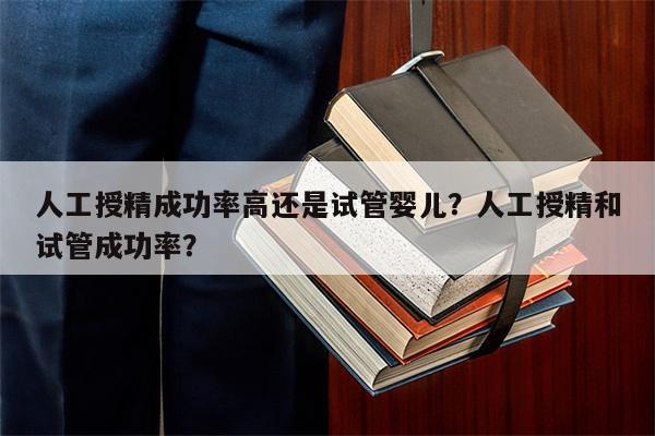 人工授精成功率高还是试管婴儿？人工授精和试管成功率？