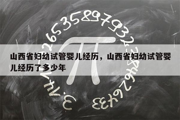 山西省妇幼试管婴儿经历，山西省妇幼试管婴儿经历了多少年