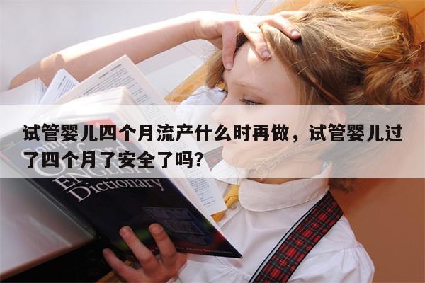 试管婴儿四个月流产什么时再做，试管婴儿过了四个月了安全了吗？