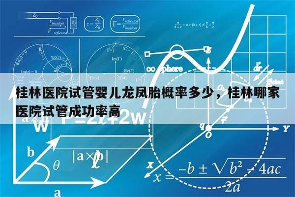 桂林医院试管婴儿龙凤胎概率多少，桂林哪家医院试管成功率高