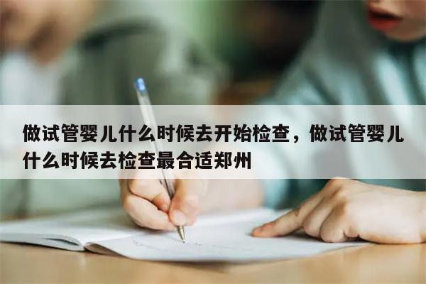 做试管婴儿什么时候去开始检查，做试管婴儿什么时候去检查最合适郑州