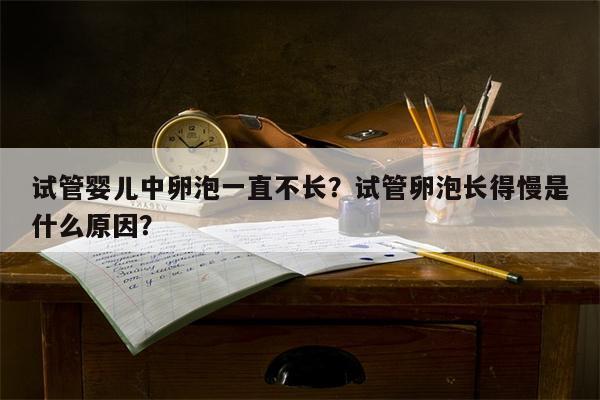 试管婴儿中卵泡一直不长？试管卵泡长得慢是什么原因？