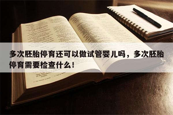 多次胚胎停育还可以做试管婴儿吗，多次胚胎停育需要检查什么！