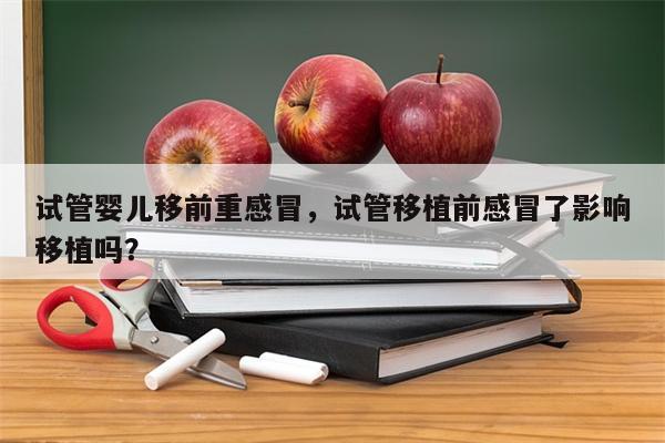 试管婴儿移前重感冒，试管移植前感冒了影响移植吗？