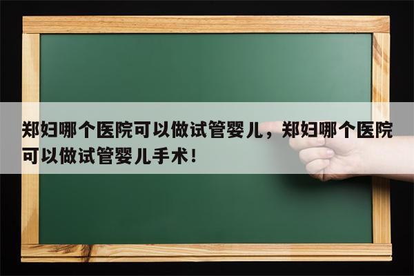 郑妇哪个医院可以做试管婴儿，郑妇哪个医院可以做试管婴儿手术！