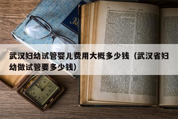 武汉妇幼试管婴儿费用大概多少钱（武汉省妇幼做试管要多少钱）