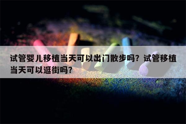 试管婴儿移植当天可以出门散步吗？试管移植当天可以逛街吗？