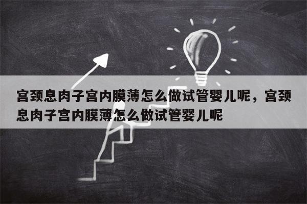 宫颈息肉子宫内膜薄怎么做试管婴儿呢，宫颈息肉子宫内膜薄怎么做试管婴儿呢