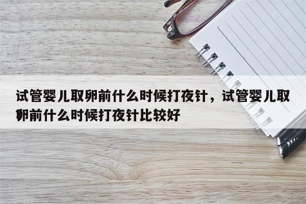 试管婴儿取卵前什么时候打夜针，试管婴儿取卵前什么时候打夜针比较好
？