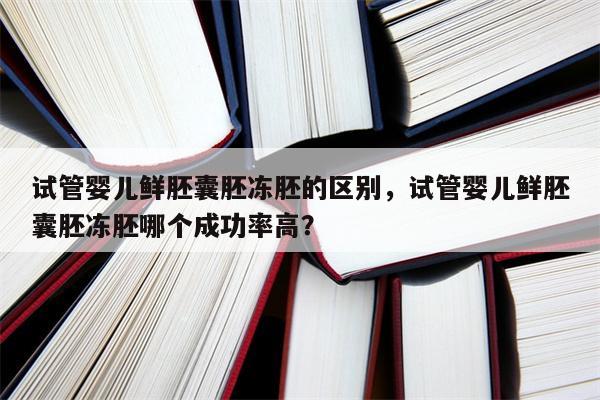 试管婴儿鲜胚囊胚冻胚的区别，试管婴儿鲜胚囊胚冻胚哪个成功率高？