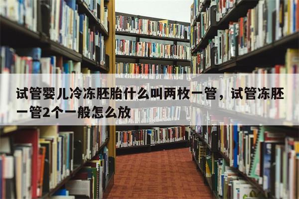 试管婴儿冷冻胚胎什么叫两枚一管，试管冻胚一管2个一般怎么放