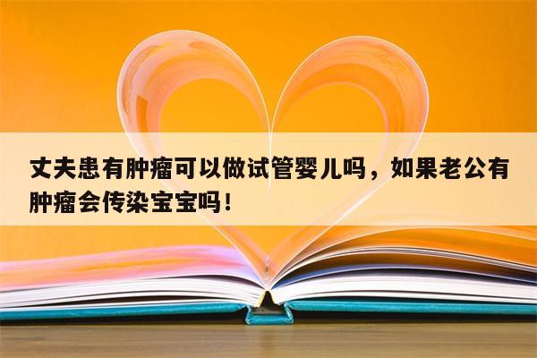 丈夫患有肿瘤可以做试管婴儿吗，如果老公有肿瘤会传染宝宝吗！