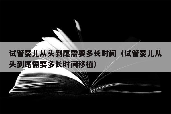 试管婴儿从头到尾需要多长时间（试管婴儿从头到尾需要多长时间移植）