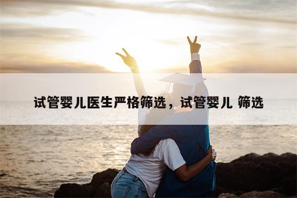 试管婴儿医生严格筛选，试管婴儿 筛选