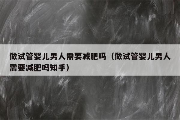 做试管婴儿男人需要减肥吗（做试管婴儿男人需要减肥吗知乎）