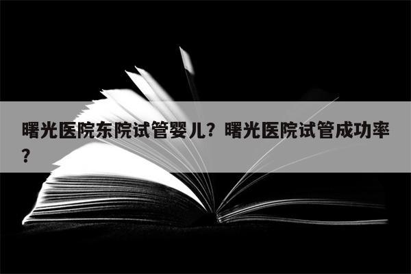 曙光医院东院试管婴儿？曙光医院试管成功率？