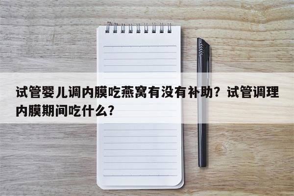 试管婴儿调内膜吃燕窝有没有补助？试管调理内膜期间吃什么？