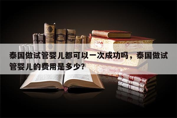 泰国做试管婴儿都可以一次成功吗，泰国做试管婴儿的费用是多少？