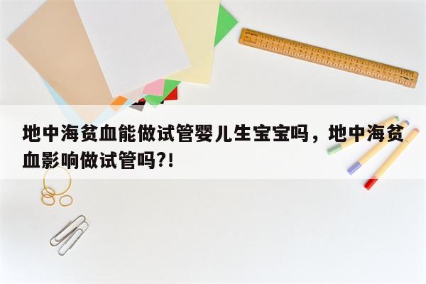 地中海贫血能做试管婴儿生宝宝吗，地中海贫血影响做试管吗?！