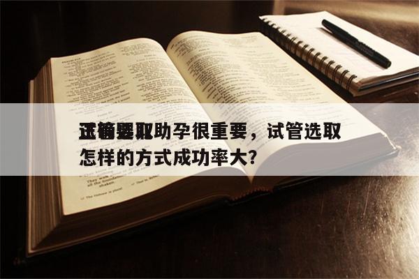 正确选取
试管婴儿助孕很重要，试管选取
怎样的方式成功率大？