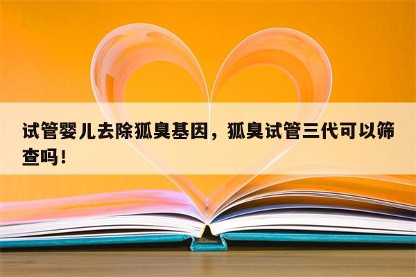 试管婴儿去除狐臭基因，狐臭试管三代可以筛查吗！