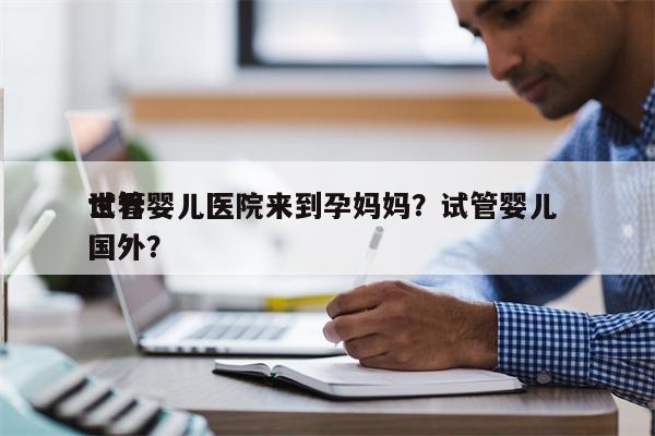 世界
试管婴儿医院来到孕妈妈？试管婴儿 国外？