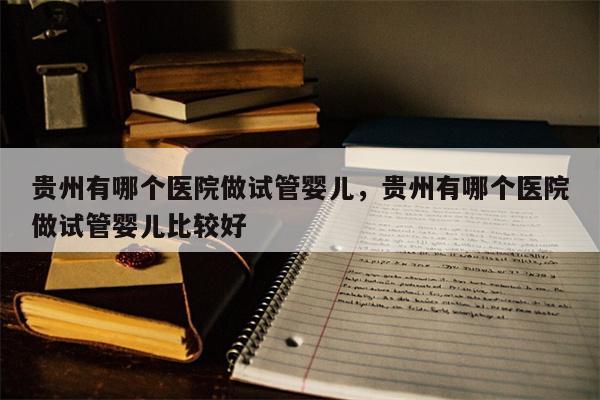 贵州有哪个医院做试管婴儿，贵州有哪个医院做试管婴儿比较好
