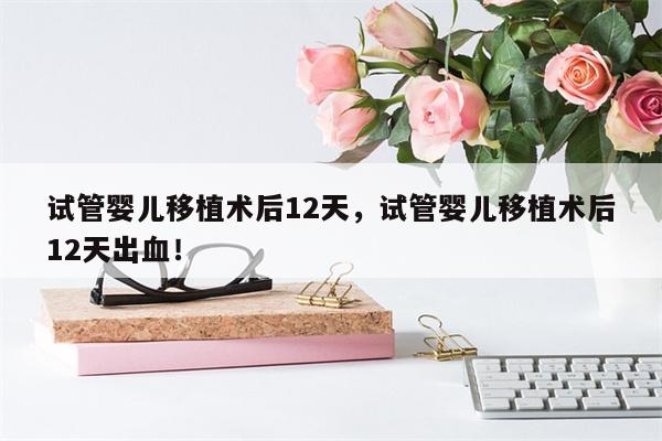 试管婴儿移植术后12天，试管婴儿移植术后12天出血！