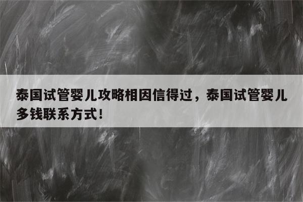 泰国试管婴儿攻略相因信得过，泰国试管婴儿多钱联系方式！