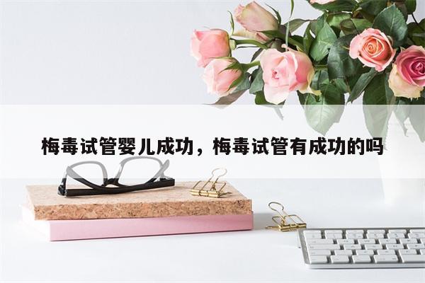 梅毒试管婴儿成功，梅毒试管有成功的吗