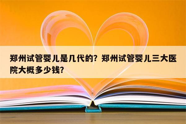 郑州试管婴儿是几代的？郑州试管婴儿三大医院大概多少钱？