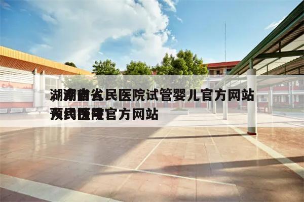 湖南省人民医院试管婴儿官方网站
，湖南省人民医院官方网站
预约挂号！