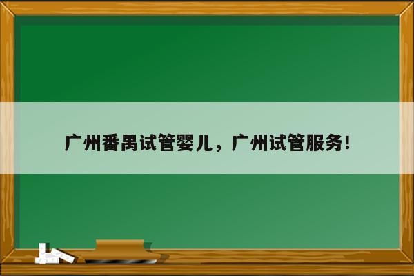 广州番禺试管婴儿，广州试管服务！