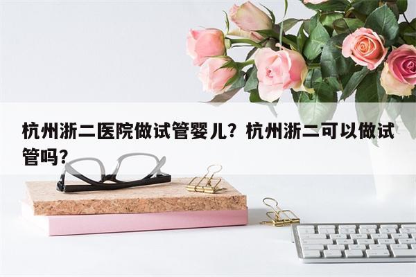 杭州浙二医院做试管婴儿？杭州浙二可以做试管吗？