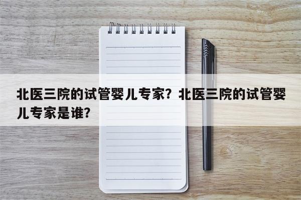 北医三院的试管婴儿专家？北医三院的试管婴儿专家是谁？