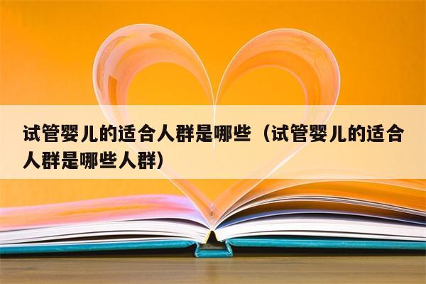 试管婴儿的适合人群是哪些（试管婴儿的适合人群是哪些人群）