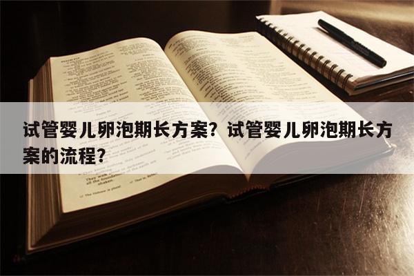 试管婴儿卵泡期长方案？试管婴儿卵泡期长方案的流程？