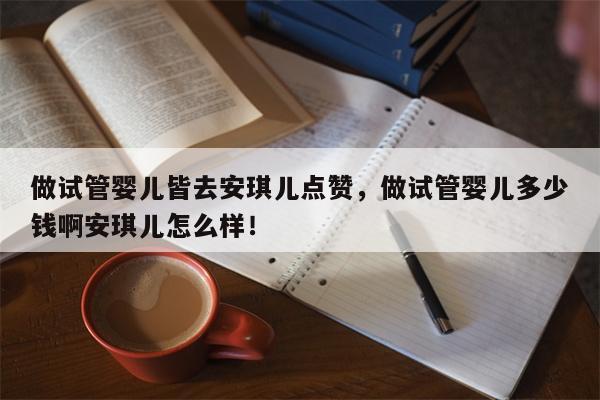 做试管婴儿皆去安琪儿点赞，做试管婴儿多少钱啊安琪儿怎么样！