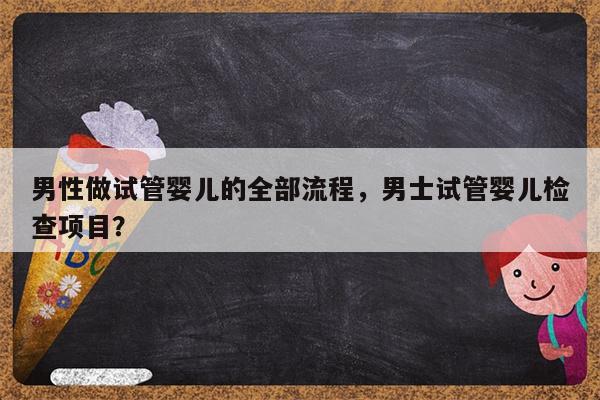 男性做试管婴儿的全部流程，男士试管婴儿检查项目？