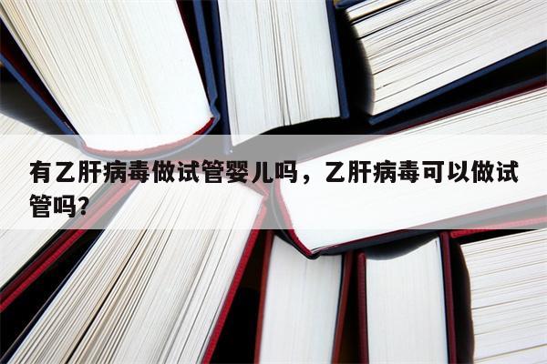 有乙肝病毒做试管婴儿吗，乙肝病毒可以做试管吗？