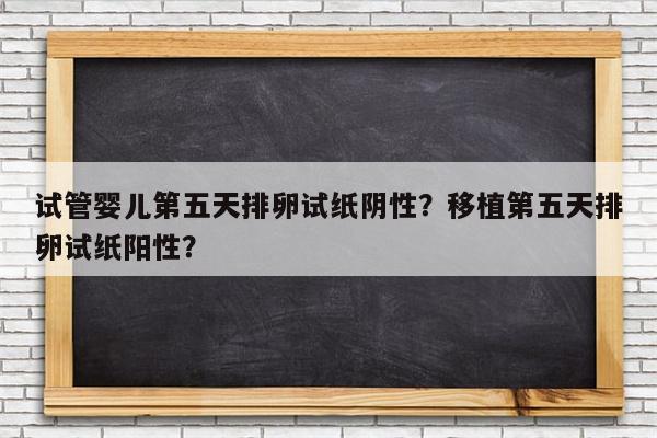 试管婴儿第五天排卵试纸阴性？移植第五天排卵试纸阳性？