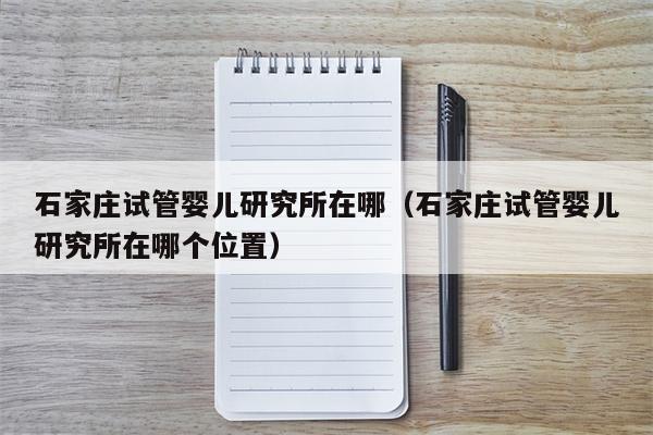 石家庄试管婴儿研究所在哪（石家庄试管婴儿研究所在哪个位置）