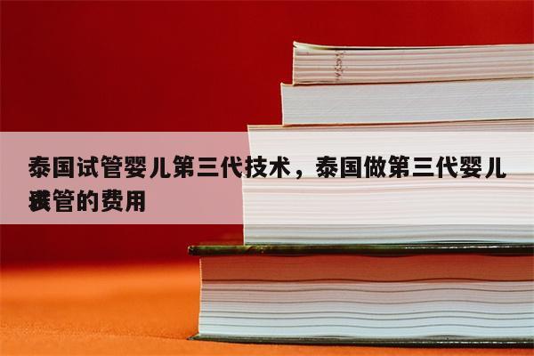 泰国试管婴儿第三代技术，泰国做第三代婴儿试管的费用
表