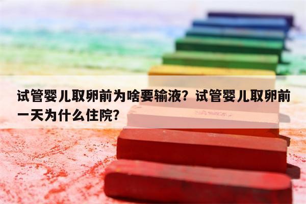 试管婴儿取卵前为啥要输液？试管婴儿取卵前一天为什么住院？