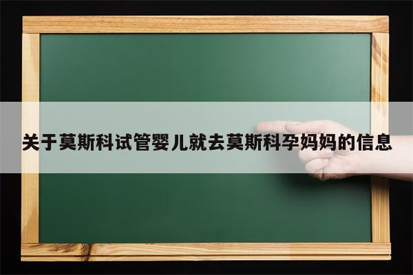 关于莫斯科试管婴儿就去莫斯科孕妈妈的信息