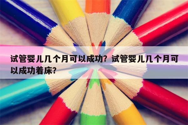 试管婴儿几个月可以成功？试管婴儿几个月可以成功着床？