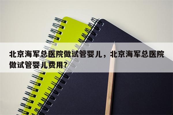 北京海军总医院做试管婴儿，北京海军总医院做试管婴儿费用？