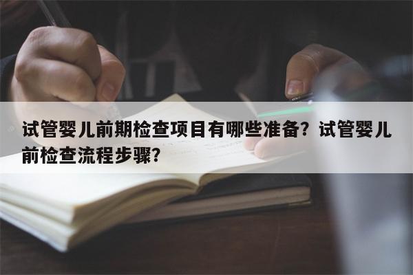 试管婴儿前期检查项目有哪些准备？试管婴儿前检查流程步骤？